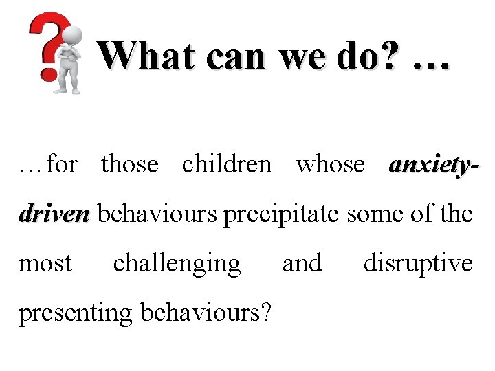 What can we do? … …for those children whose anxietydriven behaviours precipitate some of