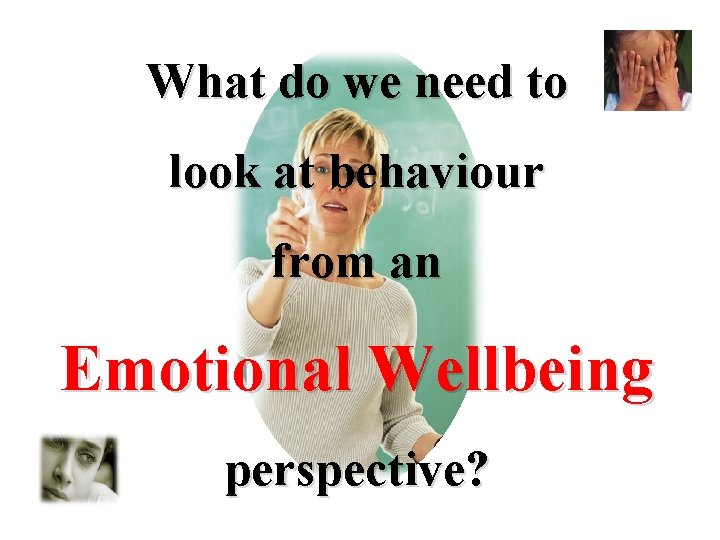 What do we need to look at behaviour from an Emotional Wellbeing perspective? 