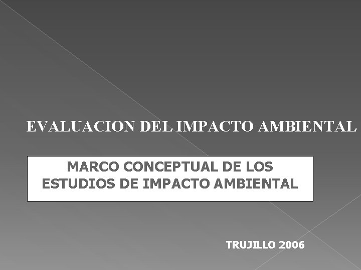 EVALUACION DEL IMPACTO AMBIENTAL MARCO CONCEPTUAL DE LOS ESTUDIOS DE IMPACTO AMBIENTAL TRUJILLO 2006