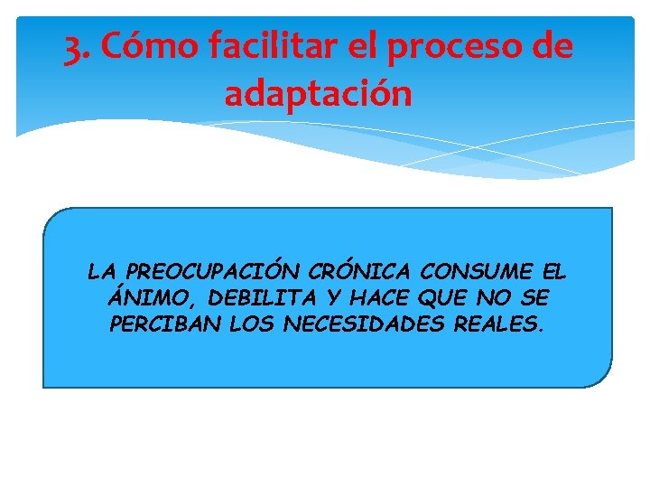 3. Cómo facilitar el proceso de adaptación LA PREOCUPACIÓN CRÓNICA CONSUME EL ÁNIMO, DEBILITA