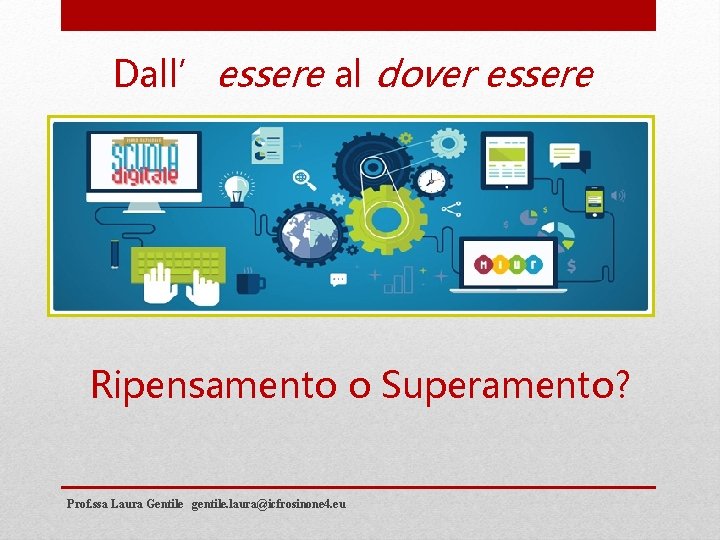 Dall’essere al dover essere Ripensamento o Superamento? Prof. ssa Laura Gentile gentile. laura@icfrosinone 4.