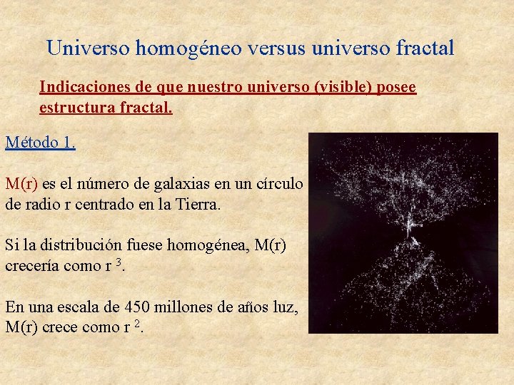 Universo homogéneo versus universo fractal Indicaciones de que nuestro universo (visible) posee estructura fractal. Universo homogéneo versus universo fractal Indicaciones de que nuestro universo (visible) posee estructura fractal.