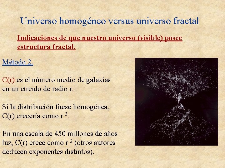 Universo homogéneo versus universo fractal Indicaciones de que nuestro universo (visible) posee estructura fractal. Universo homogéneo versus universo fractal Indicaciones de que nuestro universo (visible) posee estructura fractal.