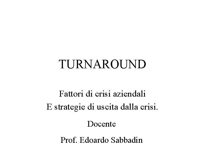 TURNAROUND Fattori di crisi aziendali E strategie di uscita dalla crisi. Docente Prof. Edoardo
