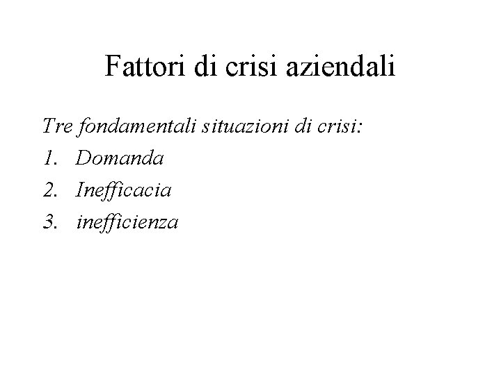 Fattori di crisi aziendali Tre fondamentali situazioni di crisi: 1. Domanda 2. Inefficacia 3.