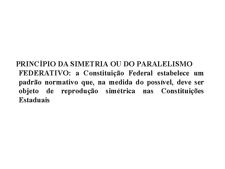 PRINCÍPIO DA SIMETRIA OU DO PARALELISMO FEDERATIVO: a Constituição Federal estabelece um padrão normativo PRINCÍPIO DA SIMETRIA OU DO PARALELISMO FEDERATIVO: a Constituição Federal estabelece um padrão normativo