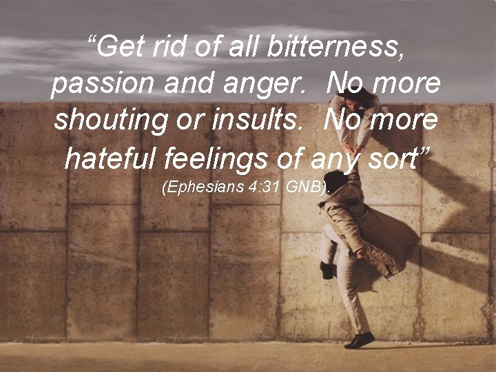 “Get rid of all bitterness, passion and anger. No more shouting or insults. No