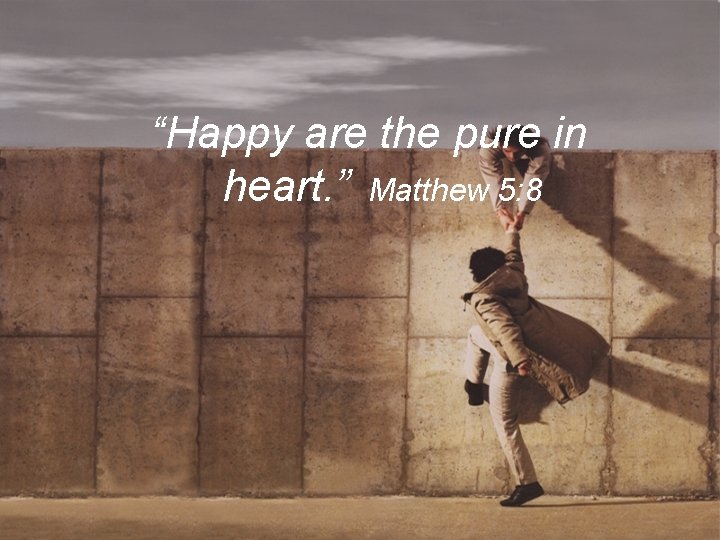 “Happy are the pure in heart. ” Matthew 5: 8 