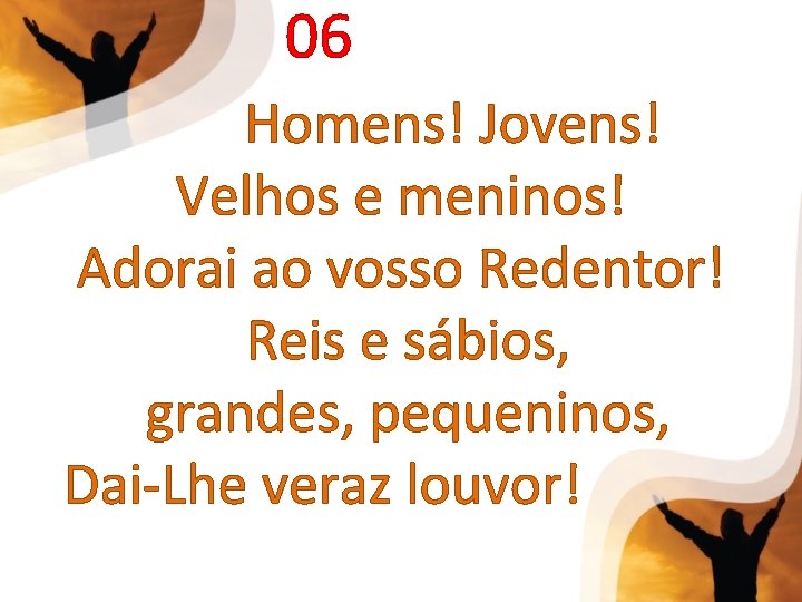 06 Homens! Jovens! Velhos e meninos! Adorai ao vosso Redentor! Reis e sábios, grandes,