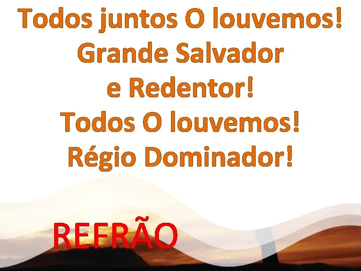 Todos juntos O louvemos! Grande Salvador e Redentor! Todos O louvemos! Régio Dominador! REFRÃO