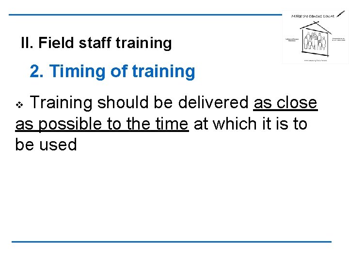 II. Field staff training 2. Timing of training Training should be delivered as close