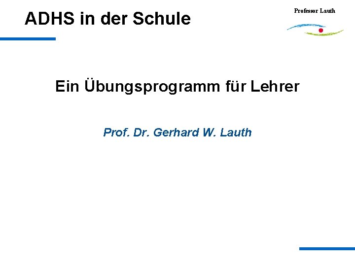 ADHS in der Schule Professor Lauth Ein Übungsprogramm für Lehrer Prof. Dr. Gerhard W.