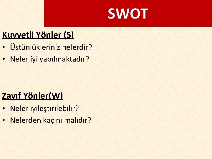 SWOT Kuvvetli Yönler (S) • Üstünlükleriniz nelerdir? • Neler iyi yapılmaktadır? Zayıf Yönler(W) •