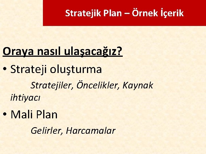 Stratejik Plan – Örnek İçerik Oraya nasıl ulaşacağız? • Strateji oluşturma Stratejiler, Öncelikler, Kaynak