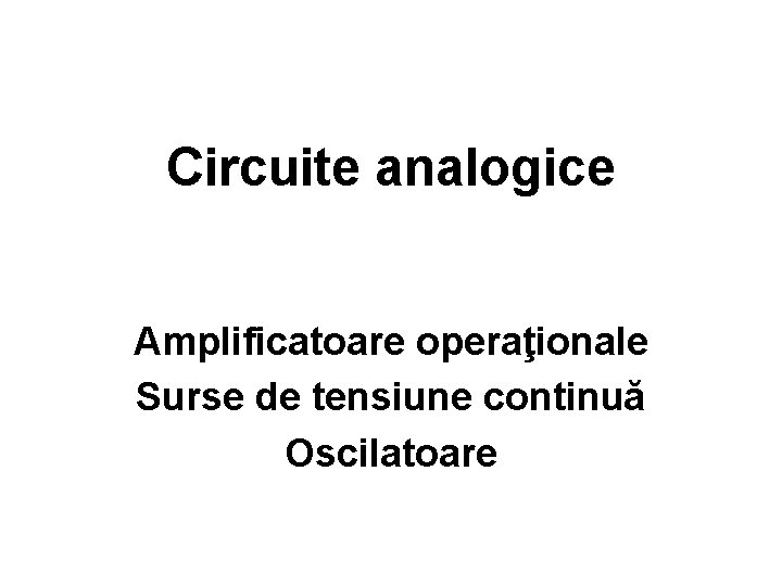 Circuite analogice Amplificatoare operaţionale Surse de tensiune continuă Oscilatoare 