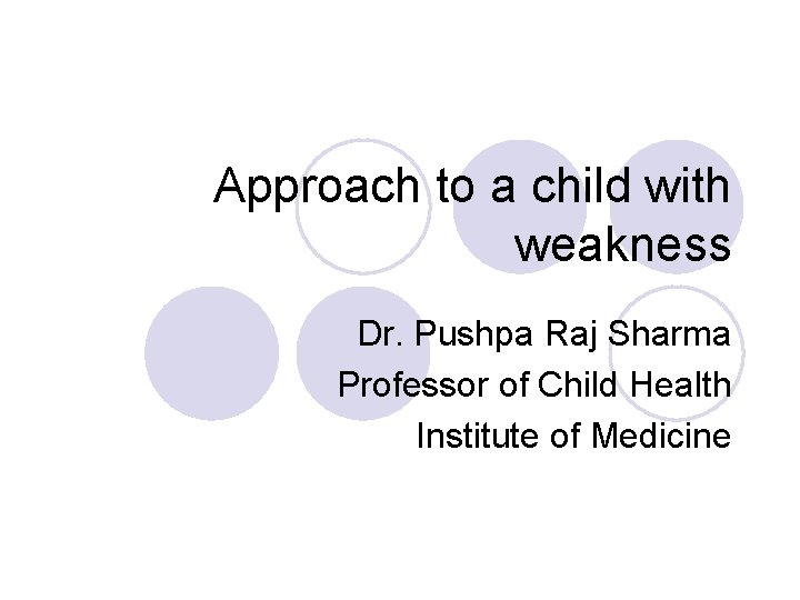 Approach to a child with weakness Dr. Pushpa Raj Sharma Professor of Child Health Approach to a child with weakness Dr. Pushpa Raj Sharma Professor of Child Health