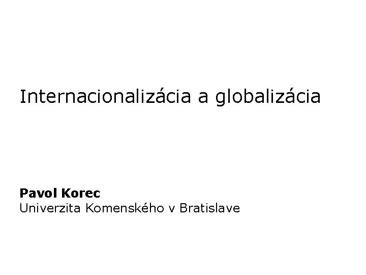 Internacionalizácia a globalizácia Pavol Korec Univerzita Komenského v Bratislave 