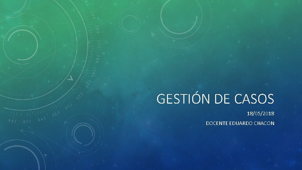 GESTIÓN DE CASOS 18/05/2018 DOCENTE EDUARDO CHACON 