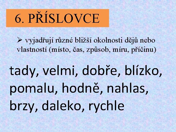 6. PŘÍSLOVCE Ø vyjadřují různé bližší okolnosti dějů nebo vlastností (místo, čas, způsob, míru,