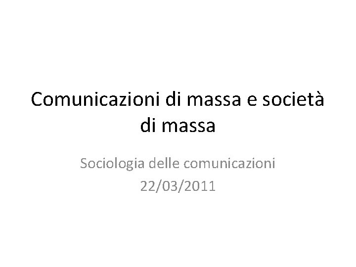 Comunicazioni di massa e società di massa Sociologia delle comunicazioni 22/03/2011 