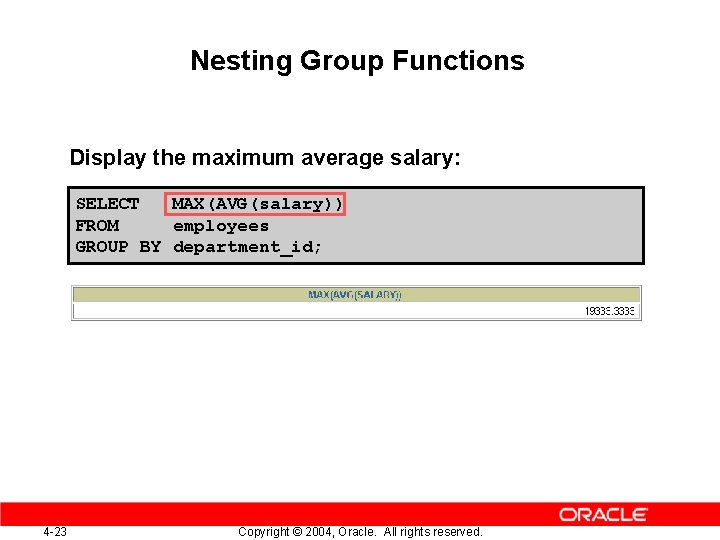 Nesting Group Functions Display the maximum average salary: SELECT MAX(AVG(salary)) FROM employees GROUP BY
