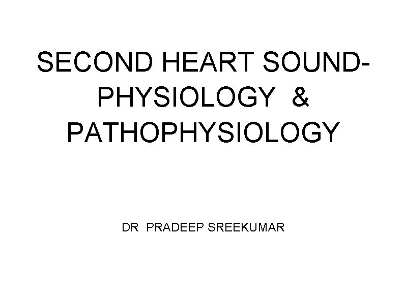 SECOND HEART SOUNDPHYSIOLOGY & PATHOPHYSIOLOGY DR PRADEEP SREEKUMAR 