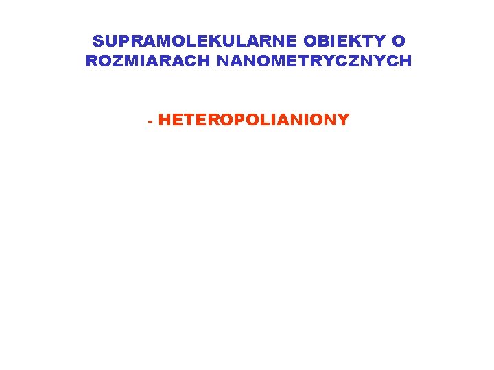 SUPRAMOLEKULARNE OBIEKTY O ROZMIARACH NANOMETRYCZNYCH - HETEROPOLIANIONY 
