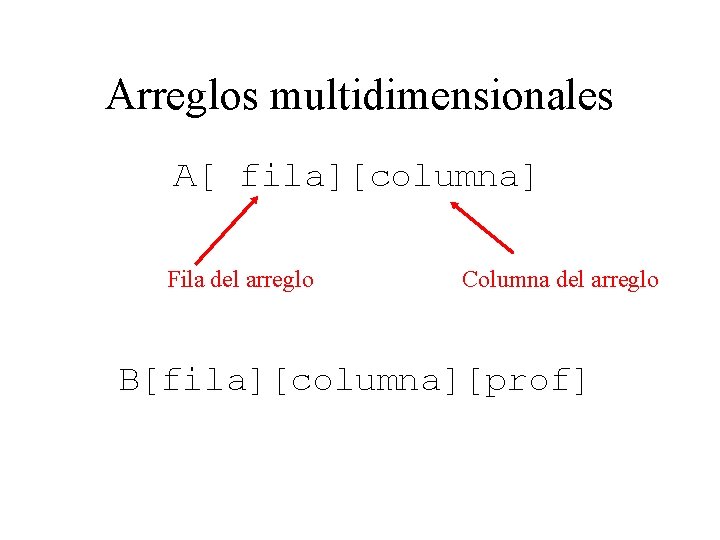 Arreglos multidimensionales A[ fila][columna] Fila del arreglo Columna del arreglo B[fila][columna][prof] 