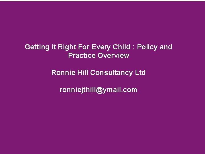 Getting it Right For Every Child : Policy and Practice Overview Ronnie Hill Consultancy