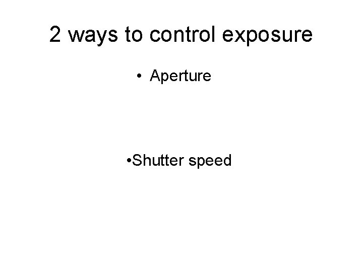 2 ways to control exposure • Aperture • Shutter speed 