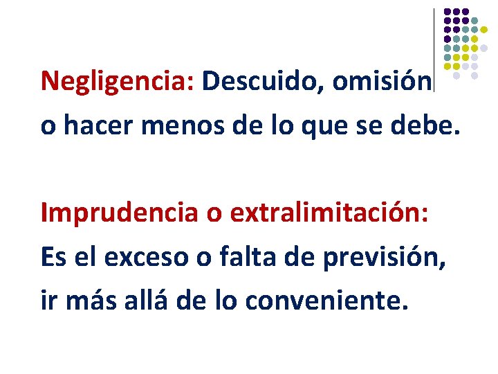 Negligencia: Descuido, omisión o hacer menos de lo que se debe. Imprudencia o extralimitación: