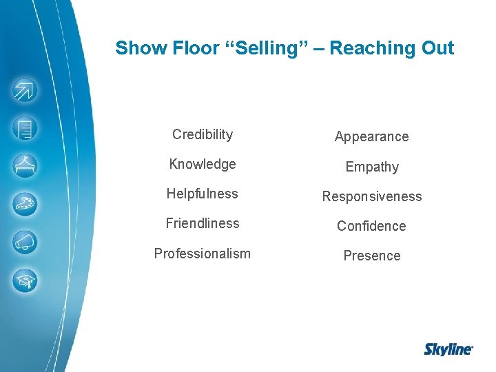 Show Floor “Selling” – Reaching Out Credibility Appearance Knowledge Empathy Helpfulness Responsiveness Friendliness Confidence Show Floor “Selling” – Reaching Out Credibility Appearance Knowledge Empathy Helpfulness Responsiveness Friendliness Confidence