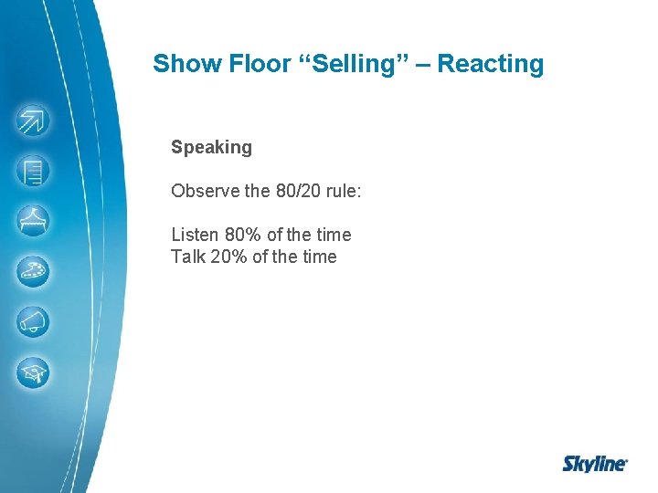 Show Floor “Selling” – Reacting Speaking Observe the 80/20 rule: Listen 80% of the