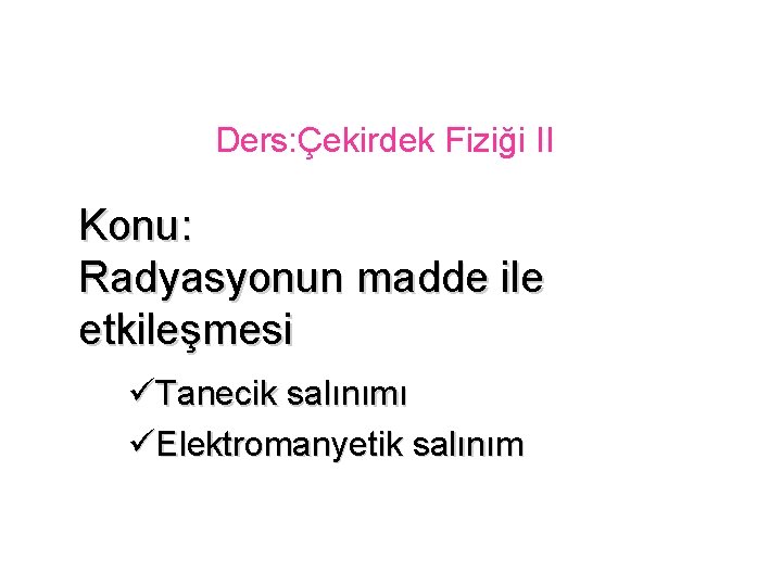 Ders: Çekirdek Fiziği II Konu: Radyasyonun madde ile etkileşmesi üTanecik salınımı üElektromanyetik salınım 