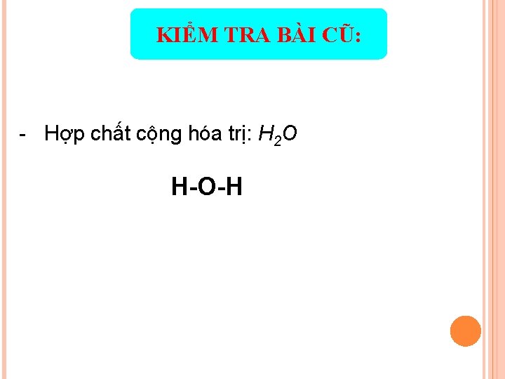 KIỂM TRA BÀI CŨ: - Hợp chất cộng hóa trị: H 2 O H-O-H