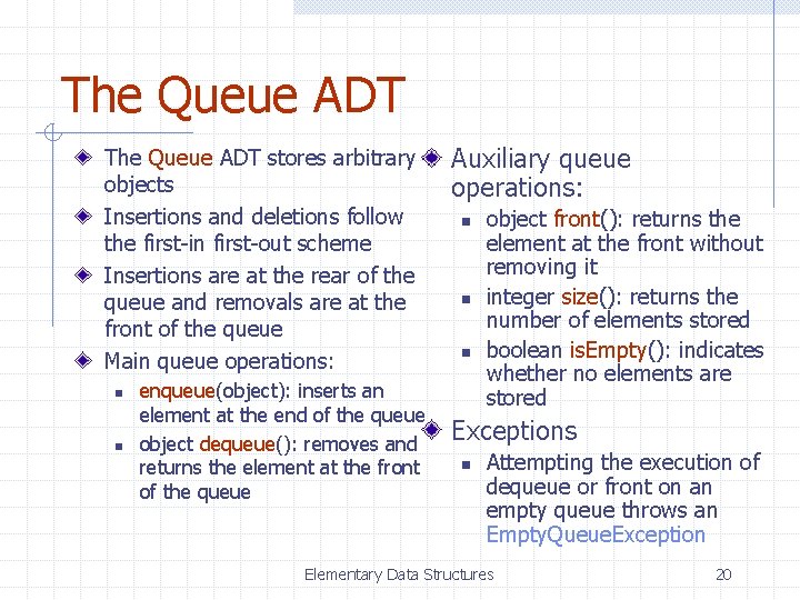 The Queue ADT stores arbitrary objects Insertions and deletions follow the first-in first-out scheme