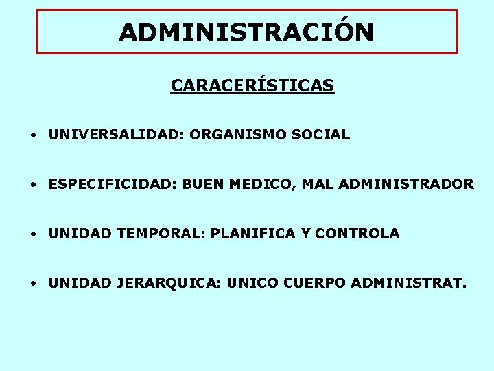 ADMINISTRACIÓN CARACERÍSTICAS • UNIVERSALIDAD: ORGANISMO SOCIAL • ESPECIFICIDAD: BUEN MEDICO, MAL ADMINISTRADOR • UNIDAD