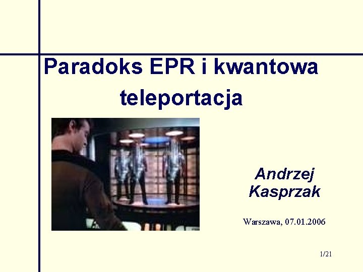 Paradoks EPR i kwantowa teleportacja Andrzej Kasprzak Warszawa, 07. 01. 2006 1/21 Paradoks EPR i kwantowa teleportacja Andrzej Kasprzak Warszawa, 07. 01. 2006 1/21