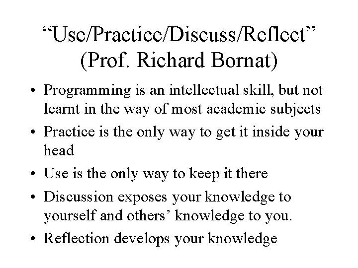 “Use/Practice/Discuss/Reflect” (Prof. Richard Bornat) • Programming is an intellectual skill, but not learnt in