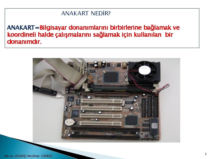 ANAKART NEDİR? ANAKART=Bilgisayar donanımlarını birbirlerine bağlamak ve koordineli halde çalışmalarını sağlamak için kullanılan bir