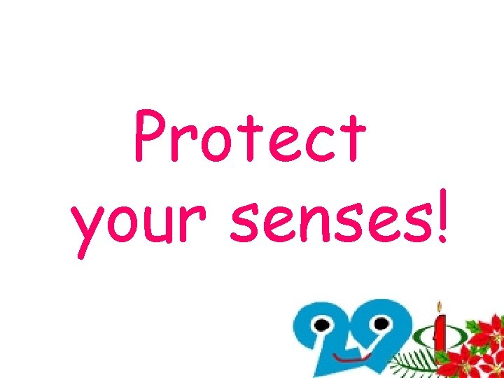 Protect your senses! Protect your senses!