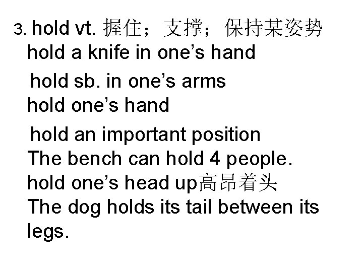 3. hold vt. 握住;支撑;保持某姿势 hold a knife in one’s hand hold sb. in one’s 3. hold vt. 握住;支撑;保持某姿势 hold a knife in one’s hand hold sb. in one’s