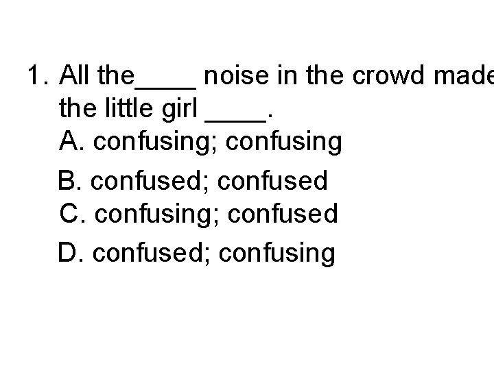 1. All the____ noise in the crowd made the little girl ____. A. confusing; 1. All the____ noise in the crowd made the little girl ____. A. confusing;