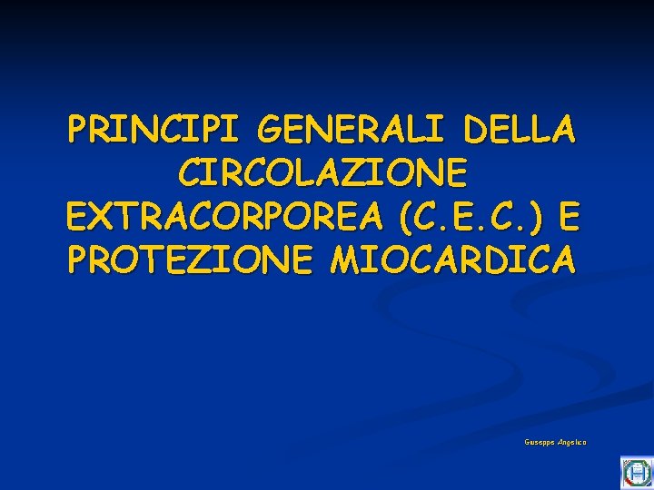 PRINCIPI GENERALI DELLA CIRCOLAZIONE EXTRACORPOREA (C. E. C. ) E PROTEZIONE MIOCARDICA Giuseppe Angelica