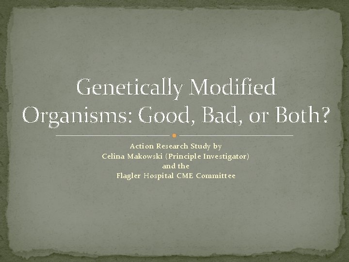 Genetically Modified Organisms: Good, Bad, or Both? Action Research Study by Celina Makowski (Principle