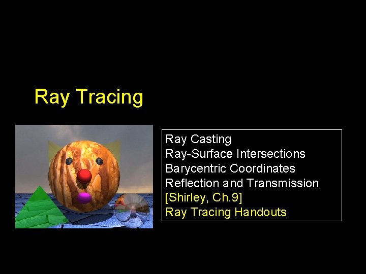 Ray Tracing Ray Casting Ray-Surface Intersections Barycentric Coordinates Reflection and Transmission [Shirley, Ch. 9]