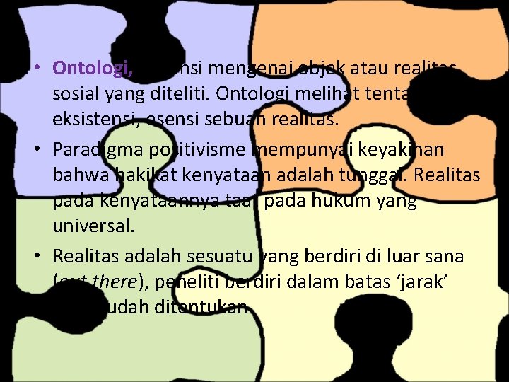  • Ontologi, asumsi mengenai objek atau realitas sosial yang diteliti. Ontologi melihat tentang