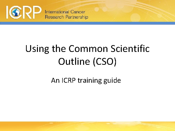 Using the Common Scientific Outline (CSO) An ICRP training guide 