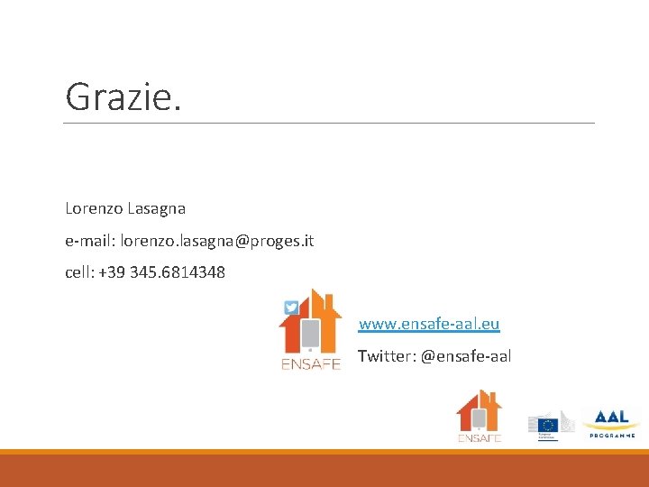 Grazie. Lorenzo Lasagna e-mail: lorenzo. lasagna@proges. it cell: +39 345. 6814348 www. ensafe-aal. eu Grazie. Lorenzo Lasagna e-mail: lorenzo. lasagna@proges. it cell: +39 345. 6814348 www. ensafe-aal. eu