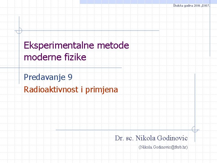 Školska godina 2006. /2007. Eksperimentalne metode moderne fizike Predavanje 9 Radioaktivnost i primjena Dr.